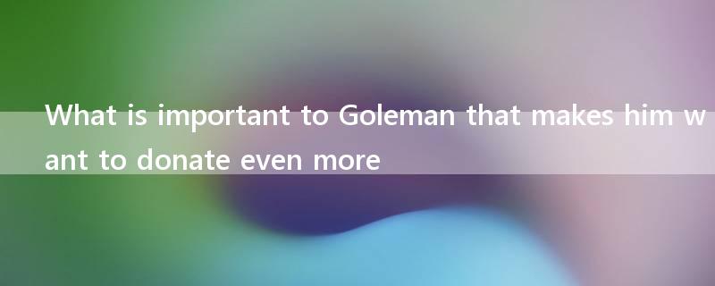 What is important to Goleman that makes him want to donate even more?